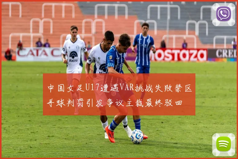 中国女足U17遭遇VAR挑战失败禁区手球判罚引发争议主裁最终驳回