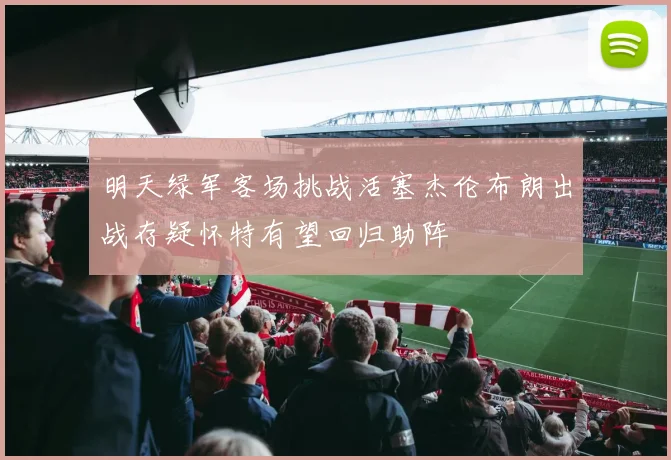 明天绿军客场挑战活塞杰伦布朗出战存疑怀特有望回归助阵
