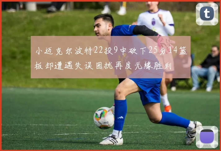 小迈克尔波特22投9中砍下25分14篮板却遭遇失误困扰再度无缘胜利