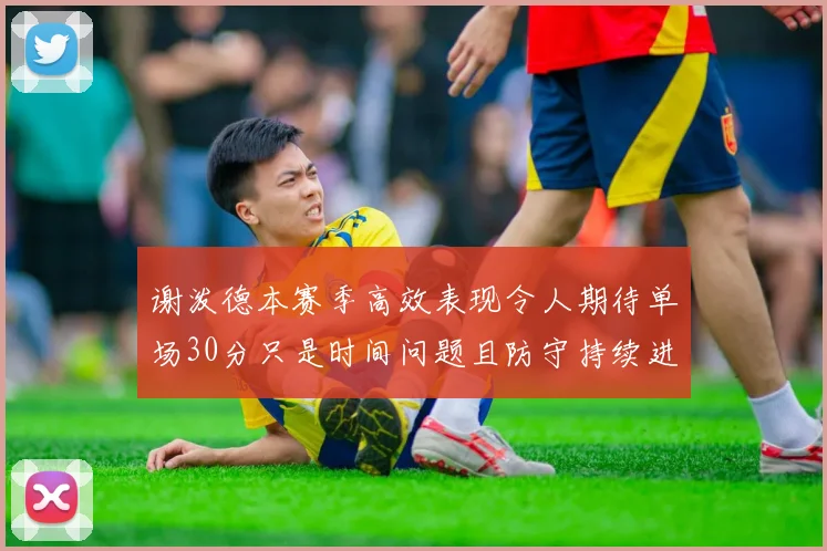 谢泼德本赛季高效表现令人期待单场30分只是时间问题且防守持续进步