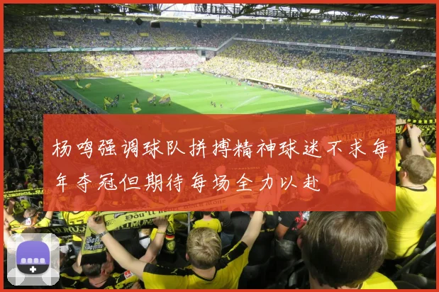 杨鸣强调球队拼搏精神球迷不求每年夺冠但期待每场全力以赴