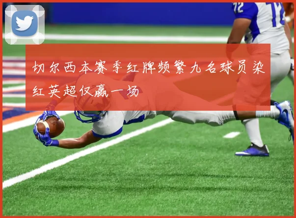 切尔西本赛季红牌频繁九名球员染红英超仅赢一场