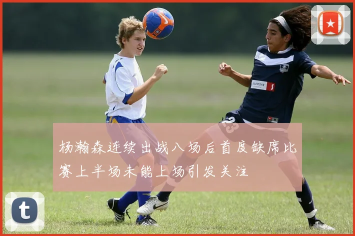 杨瀚森连续出战八场后首度缺席比赛上半场未能上场引发关注