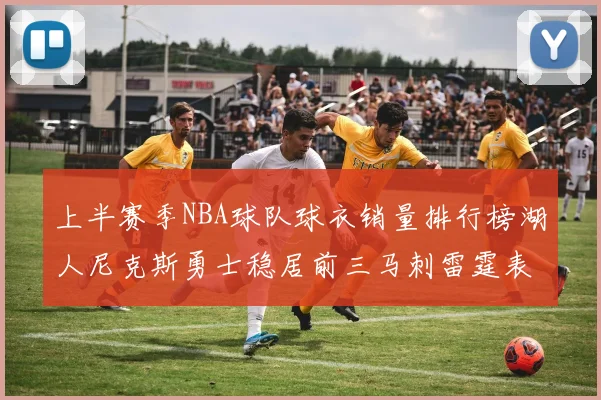 上半赛季NBA球队球衣销量排行榜湖人尼克斯勇士稳居前三马刺雷霆表现抢眼