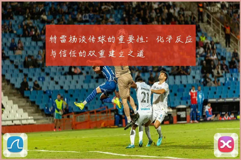 特雷杨谈传球的重要性：化学反应与信任的双重建立之道