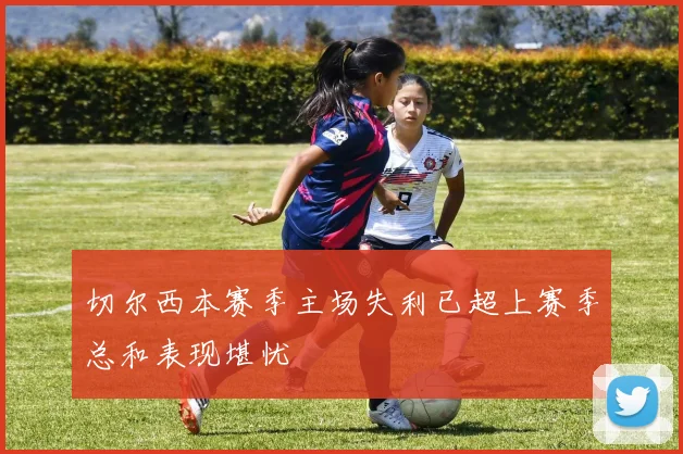 切尔西本赛季主场失利已超上赛季总和表现堪忧