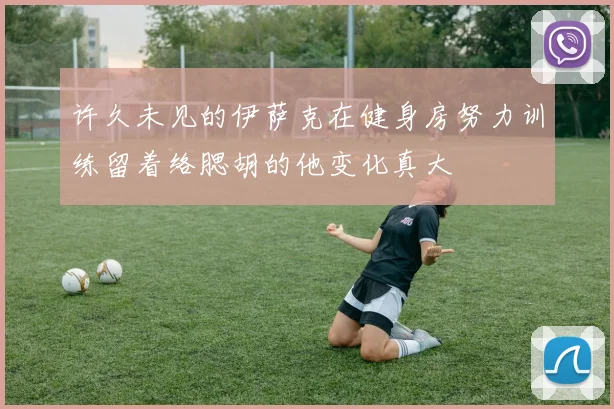 许久未见的伊萨克在健身房努力训练留着络腮胡的他变化真大