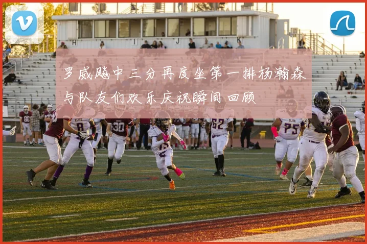 罗威飚中三分再度坐第一排杨瀚森与队友们欢乐庆祝瞬间回顾