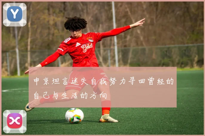 申京坦言迷失自我努力寻回曾经的自己与生活的方向