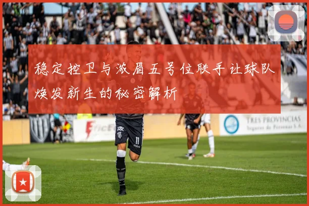 稳定控卫与浓眉五号位联手让球队焕发新生的秘密解析