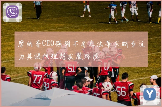 摩纳哥CEO强调不考虑法蒂买断专注为其提供理想发展环境