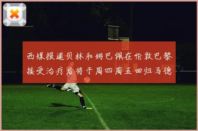 西媒报道贝林和姆巴佩在伦敦巴黎接受治疗后将于周四周五回归马德里