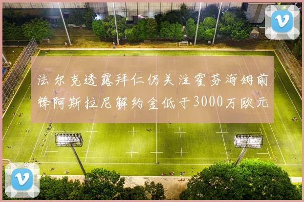法尔克透露拜仁仍关注霍芬海姆前锋阿斯拉尼解约金低于3000万欧元