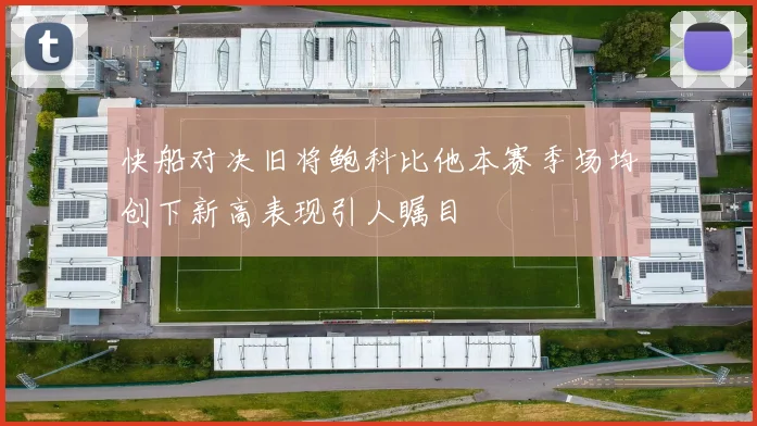 快船对决旧将鲍科比他本赛季场均创下新高表现引人瞩目