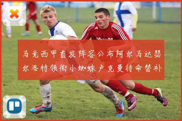 马竞西甲首发阵容公布阿尔马达瑟尔洛特领衔小蜘蛛卢克曼待命替补