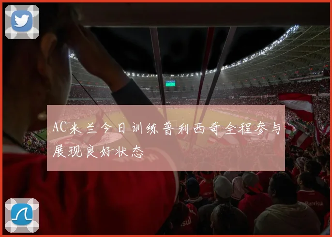 AC米兰今日训练普利西奇全程参与展现良好状态