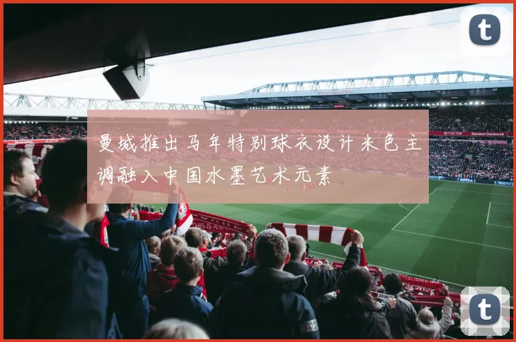 曼城推出马年特别球衣设计米色主调融入中国水墨艺术元素