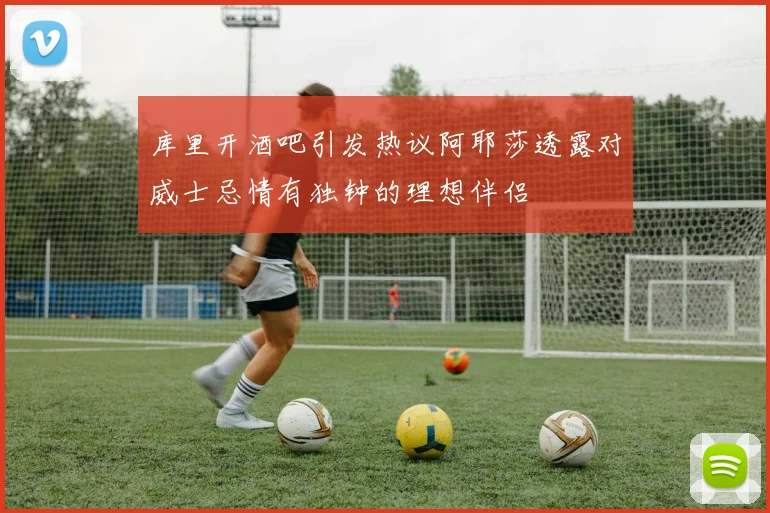 库里开酒吧引发热议阿耶莎透露对威士忌情有独钟的理想伴侣