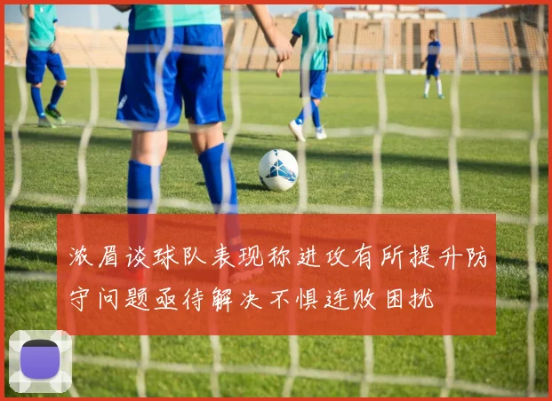 浓眉谈球队表现称进攻有所提升防守问题亟待解决不惧连败困扰