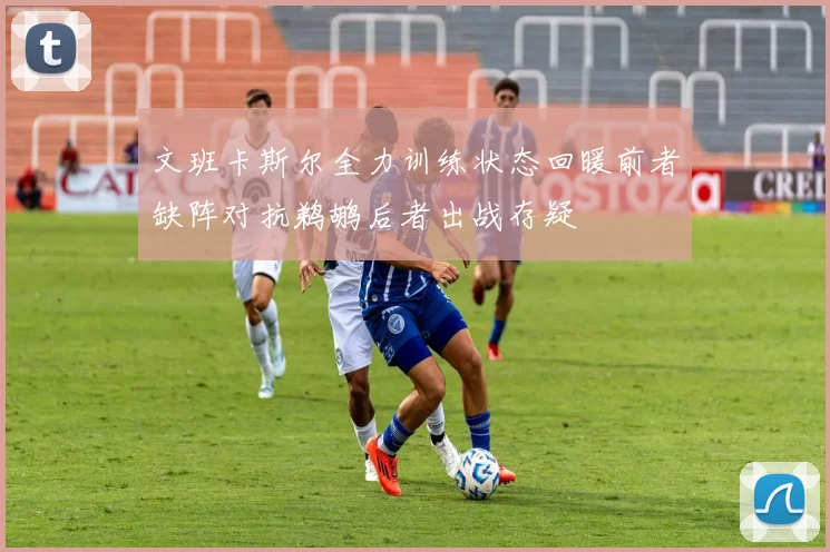 文班卡斯尔全力训练状态回暖前者缺阵对抗鹈鹕后者出战存疑